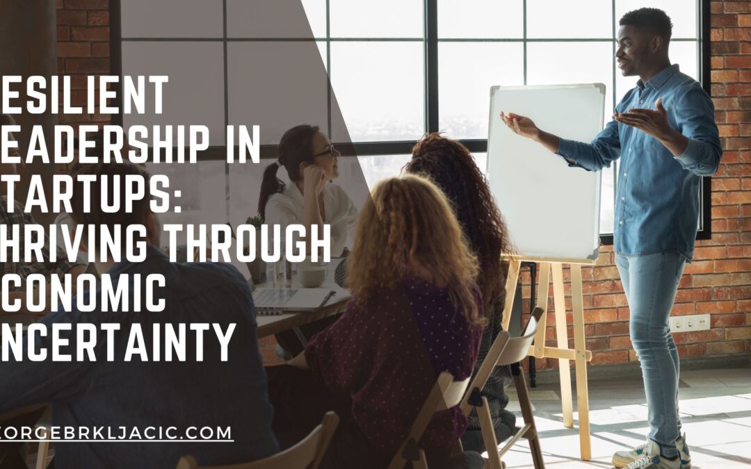 Resilient Leadership in Startups: Thriving Through Economic Uncertainty